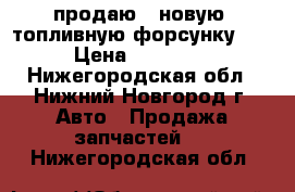  продаю   новую  топливную форсунку    › Цена ­ 10 000 - Нижегородская обл., Нижний Новгород г. Авто » Продажа запчастей   . Нижегородская обл.